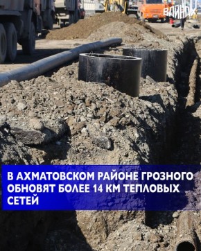 Более 14 км линий теплоснабжения реконструируют в этом году в Ахматовском районе Грозного по нацпроекту «Инфраструктура для жизни»